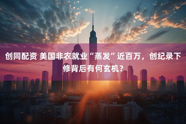 创同配资 美国非农就业“蒸发”近百万，创纪录下修背后有何玄机？