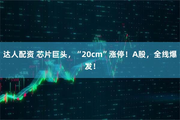 达人配资 芯片巨头，“20cm”涨停！A股，全线爆发！
