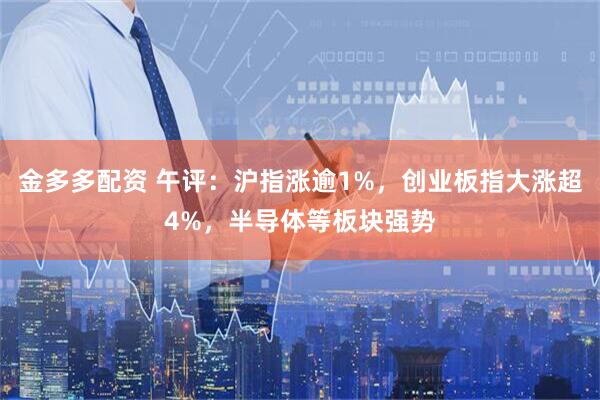金多多配资 午评：沪指涨逾1%，创业板指大涨超4%，半导体等板块强势