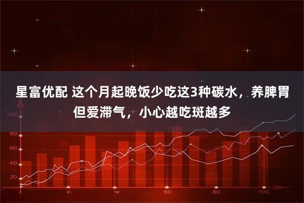 星富优配 这个月起晚饭少吃这3种碳水，养脾胃但爱滞气，小心越吃斑越多