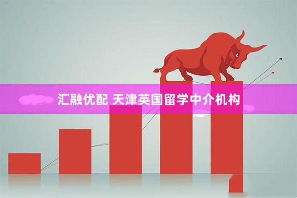 汇融优配 天津英国留学中介机构