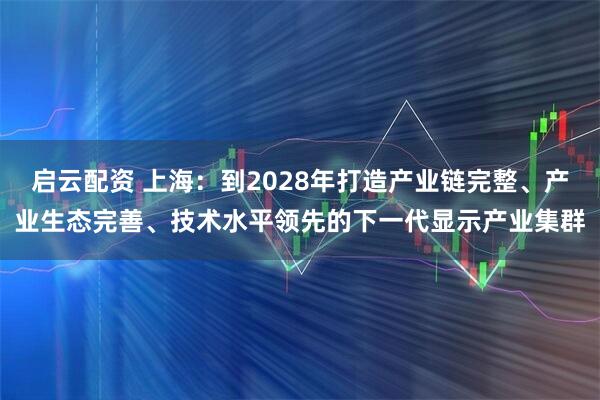 启云配资 上海：到2028年打造产业链完整、产业生态完善、技术水平领先的下一代显示产业集群