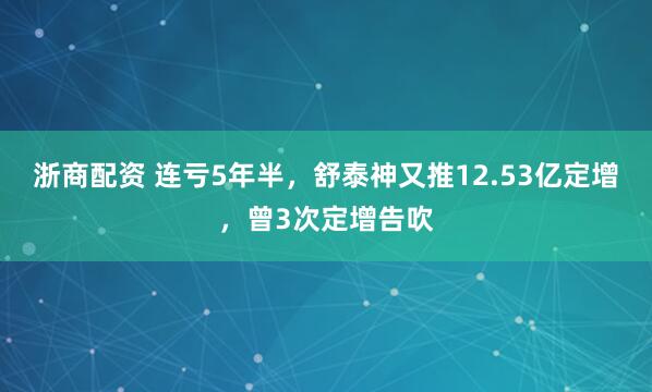 浙商配资 连亏5年半，舒泰神又推12.53亿定增，曾3次定增告吹