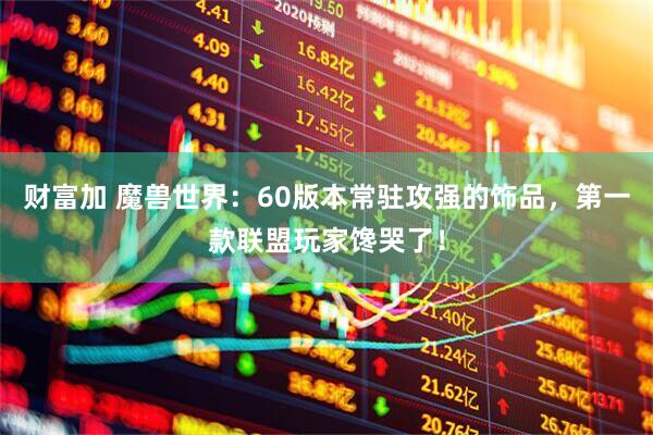 财富加 魔兽世界：60版本常驻攻强的饰品，第一款联盟玩家馋哭了！